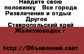 Найдите свою половинку - Все города Развлечения и отдых » Другое   . Ставропольский край,Железноводск г.